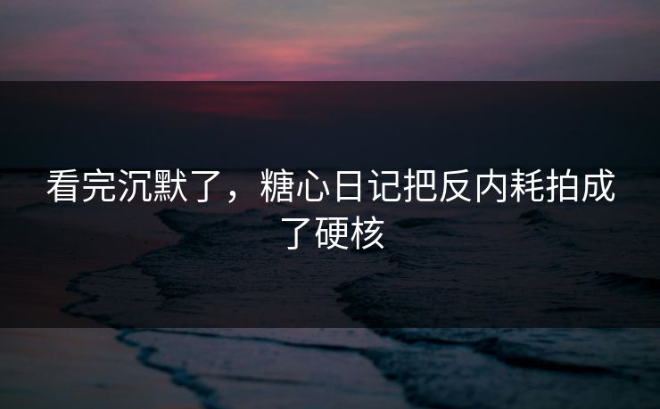 看完沉默了,糖心日记把反内耗拍成了硬核 看完沉默了,糖心日记把反内耗拍成了硬核