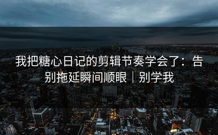 我把糖心日记的剪辑节奏学会了:告别拖延瞬间顺眼|别学我 我把糖心日记的剪辑节奏学会了:告别拖延瞬间顺眼|别学我