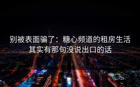 别被表面骗了：糖心频道的租房生活其实有那句没说出口的话