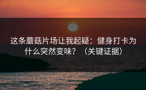 这条蘑菇片场让我起疑：健身打卡为什么突然变味？（关键证据）