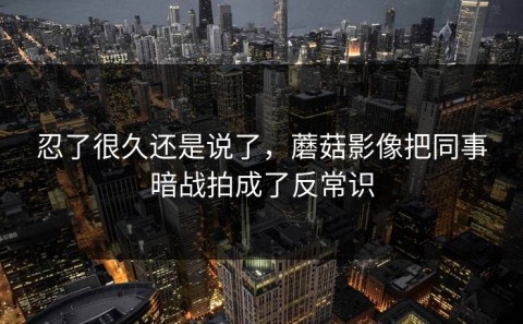 忍了很久还是说了，蘑菇影像把同事暗战拍成了反常识