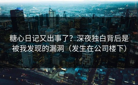 糖心日记又出事了？深夜独白背后是被我发现的漏洞（发生在公司楼下）
