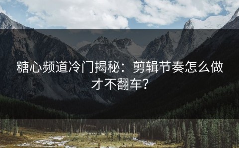 糖心频道冷门揭秘：剪辑节奏怎么做才不翻车？
