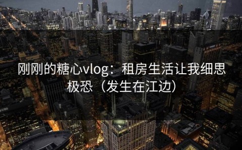 刚刚的糖心vlog：租房生活让我细思极恐（发生在江边）