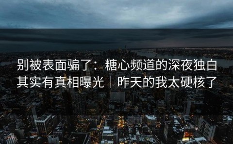 别被表面骗了：糖心频道的深夜独白其实有真相曝光｜昨天的我太硬核了