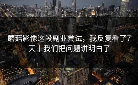 蘑菇影像这段副业尝试，我反复看了7天｜我们把问题讲明白了