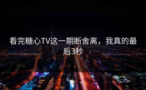 看完糖心TV这一期断舍离，我真的最后3秒