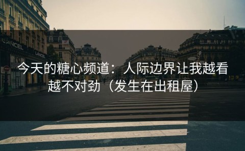 今天的糖心频道：人际边界让我越看越不对劲（发生在出租屋）