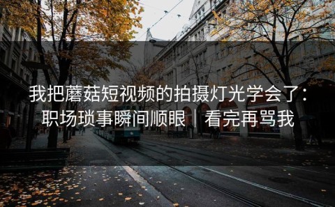 我把蘑菇短视频的拍摄灯光学会了：职场琐事瞬间顺眼｜看完再骂我