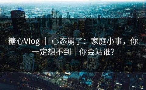 糖心Vlog ｜ 心态崩了：家庭小事，你一定想不到｜你会站谁？