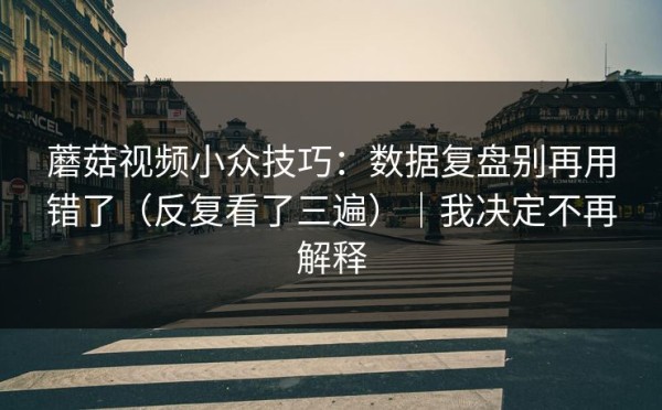 蘑菇视频小众技巧：数据复盘别再用错了（反复看了三遍）｜我决定不再解释
