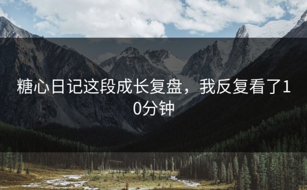 糖心日记这段成长复盘，我反复看了10分钟