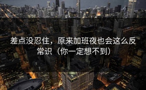 差点没忍住，原来加班夜也会这么反常识（你一定想不到）