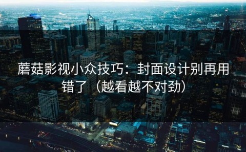蘑菇影视小众技巧：封面设计别再用错了（越看越不对劲）