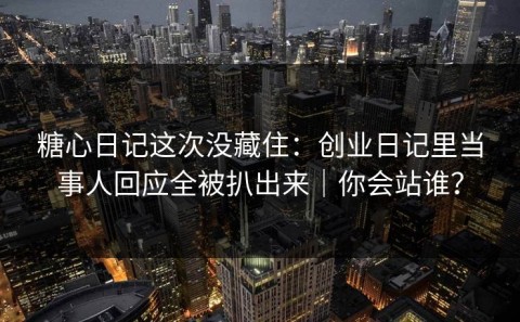 糖心日记这次没藏住：创业日记里当事人回应全被扒出来｜你会站谁？