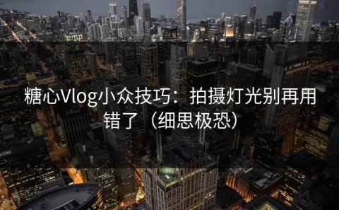 糖心Vlog小众技巧：拍摄灯光别再用错了（细思极恐）