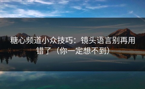 糖心频道小众技巧：镜头语言别再用错了（你一定想不到）