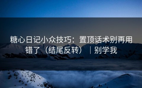 糖心日记小众技巧：置顶话术别再用错了（结尾反转）｜别学我