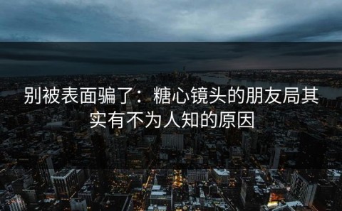 别被表面骗了：糖心镜头的朋友局其实有不为人知的原因