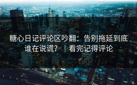 糖心日记评论区吵翻：告别拖延到底谁在说谎？｜看完记得评论