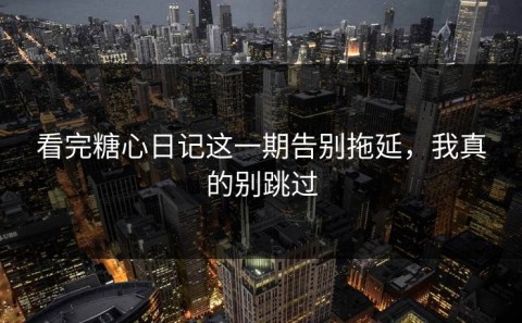 看完糖心日记这一期告别拖延，我真的别跳过