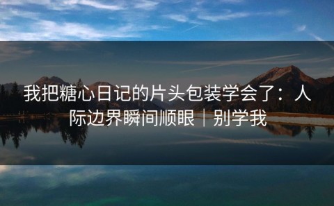 我把糖心日记的片头包装学会了：人际边界瞬间顺眼｜别学我