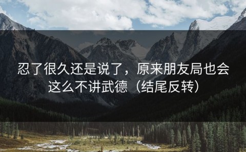忍了很久还是说了，原来朋友局也会这么不讲武德（结尾反转）