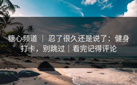 糖心频道 ｜ 忍了很久还是说了：健身打卡，别跳过｜看完记得评论