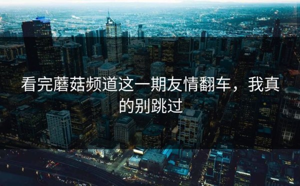 看完蘑菇频道这一期友情翻车，我真的别跳过