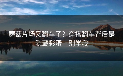 蘑菇片场又翻车了？穿搭翻车背后是隐藏彩蛋｜别学我