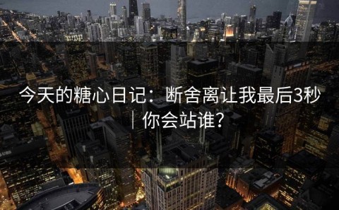 今天的糖心日记：断舍离让我最后3秒｜你会站谁？