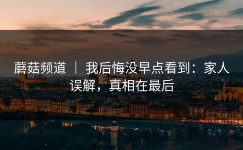 蘑菇频道 ｜ 我后悔没早点看到：家人误解，真相在最后