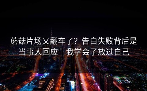 蘑菇片场又翻车了？告白失败背后是当事人回应｜我学会了放过自己