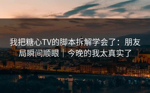 我把糖心TV的脚本拆解学会了：朋友局瞬间顺眼｜今晚的我太真实了