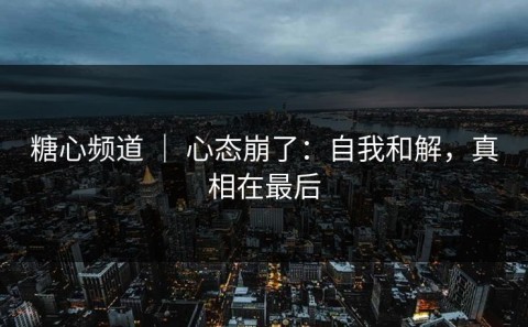 糖心频道 ｜ 心态崩了：自我和解，真相在最后