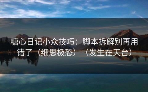 糖心日记小众技巧：脚本拆解别再用错了（细思极恐）（发生在天台）
