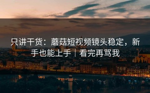 只讲干货：蘑菇短视频镜头稳定，新手也能上手｜看完再骂我