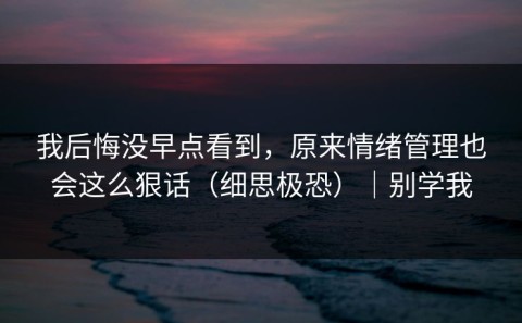 我后悔没早点看到，原来情绪管理也会这么狠话（细思极恐）｜别学我