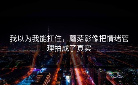 我以为我能扛住，蘑菇影像把情绪管理拍成了真实