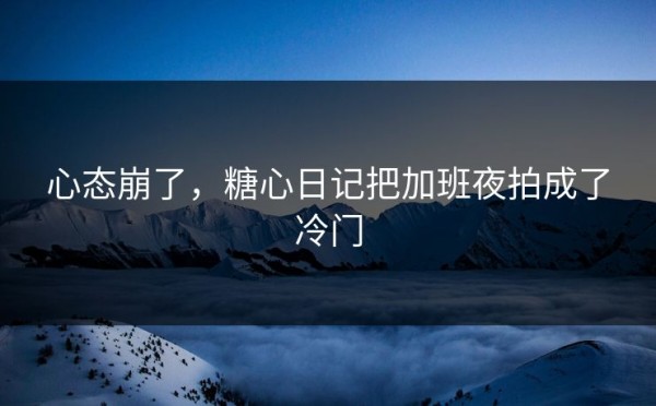 心态崩了，糖心日记把加班夜拍成了冷门