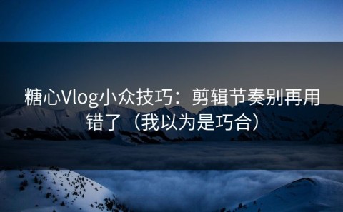 糖心Vlog小众技巧：剪辑节奏别再用错了（我以为是巧合）