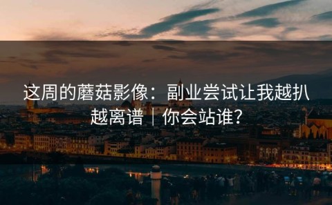 这周的蘑菇影像：副业尝试让我越扒越离谱｜你会站谁？