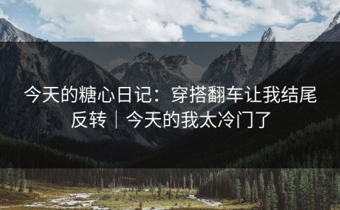 今天的糖心日记：穿搭翻车让我结尾反转｜今天的我太冷门了