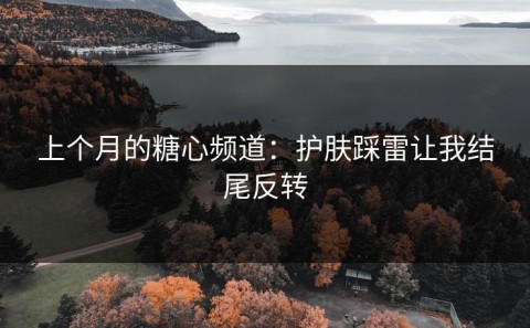 上个月的糖心频道：护肤踩雷让我结尾反转