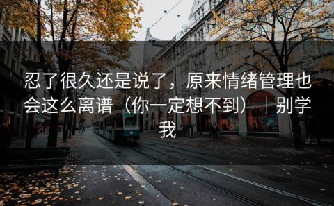 忍了很久还是说了，原来情绪管理也会这么离谱（你一定想不到）｜别学我