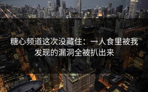 糖心频道这次没藏住：一人食里被我发现的漏洞全被扒出来