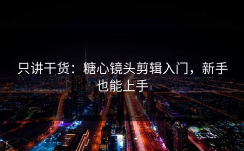 只讲干货：糖心镜头剪辑入门，新手也能上手