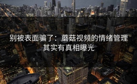 别被表面骗了：蘑菇视频的情绪管理其实有真相曝光