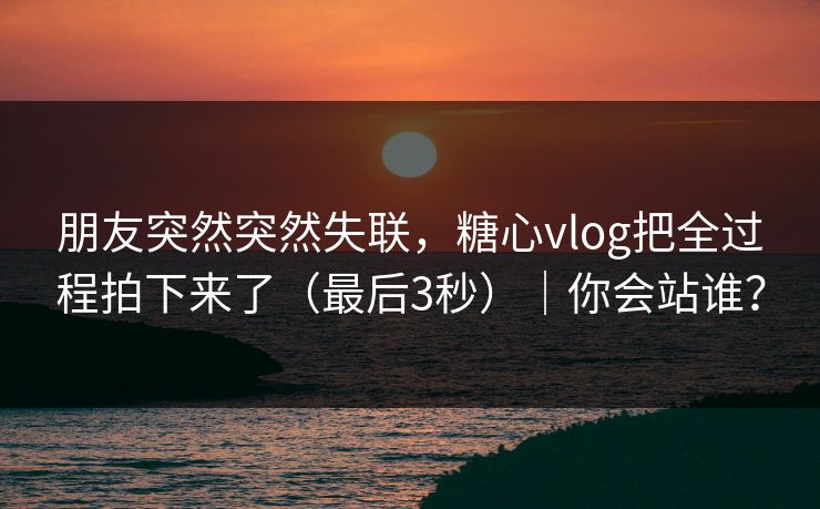 朋友突然突然失联,糖心vlog把全过程拍下来了(最后3秒)|你会站谁? 朋友突然突然失联,糖心vlog把全过程拍下来了(最后3秒)|你会站谁?