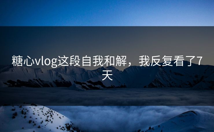 糖心vlog这段自我和解,我反复看了7天 糖心vlog这段自我和解,我反复看了7天